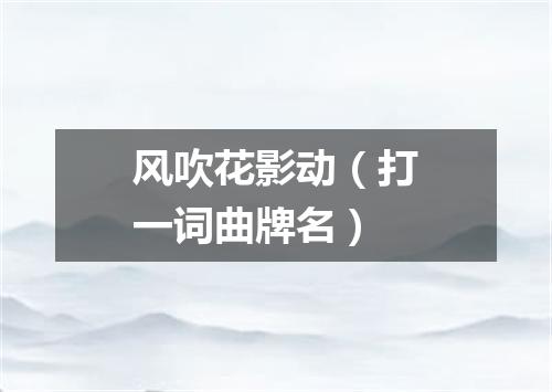 风吹花影动（打一词曲牌名）