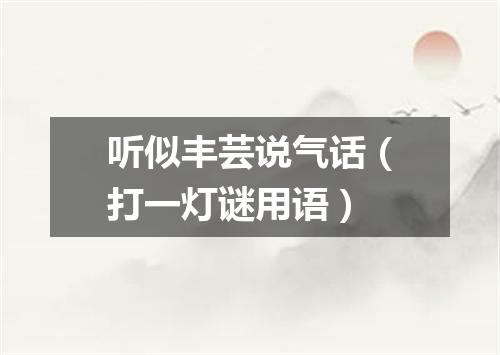听似丰芸说气话（打一灯谜用语）