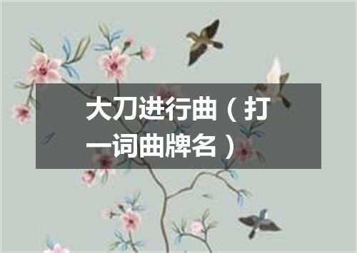 大刀进行曲（打一词曲牌名）