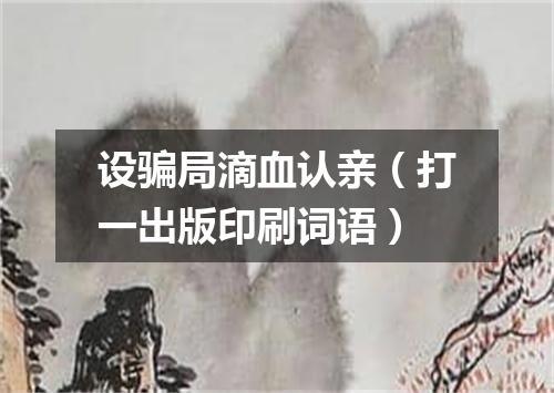 设骗局滴血认亲（打一出版印刷词语）