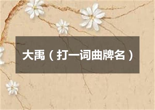大禹（打一词曲牌名）