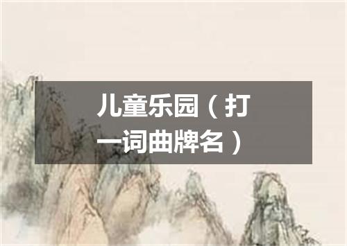 儿童乐园（打一词曲牌名）