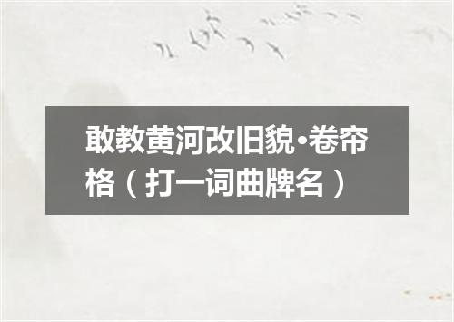 敢教黄河改旧貌·卷帘格（打一词曲牌名）