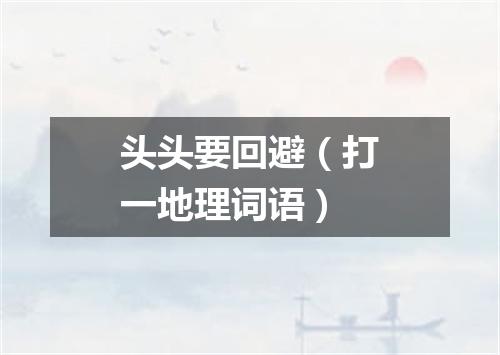 头头要回避（打一地理词语）