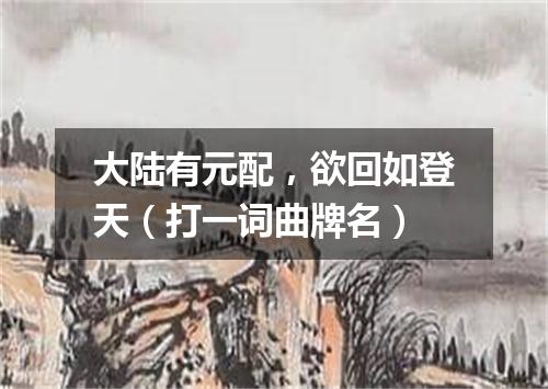 大陆有元配，欲回如登天（打一词曲牌名）