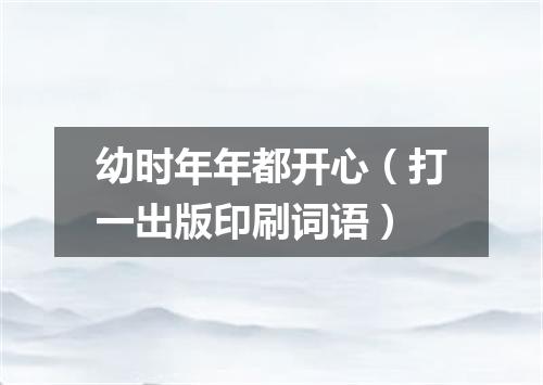 幼时年年都开心（打一出版印刷词语）