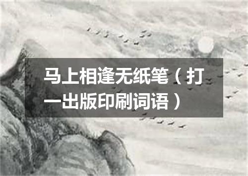 马上相逢无纸笔（打一出版印刷词语）