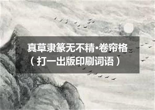 真草隶篆无不精·卷帘格（打一出版印刷词语）
