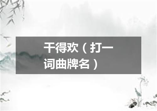 干得欢（打一词曲牌名）