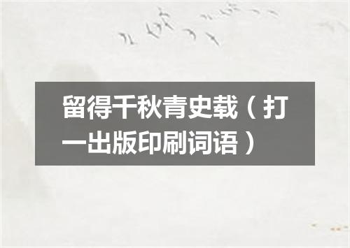 留得千秋青史载（打一出版印刷词语）