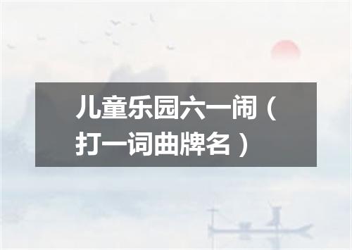 儿童乐园六一闹（打一词曲牌名）