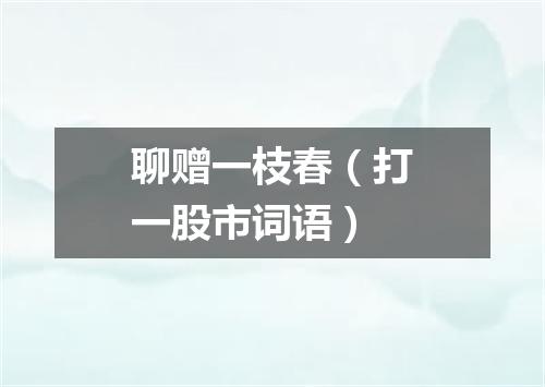 聊赠一枝春（打一股市词语）