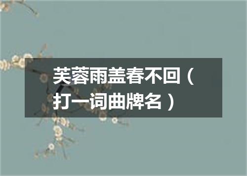 芙蓉雨盖春不回（打一词曲牌名）