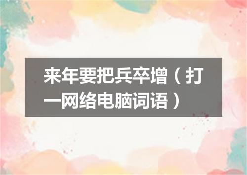 来年要把兵卒增（打一网络电脑词语）