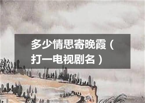 多少情思寄晚霞（打一电视剧名）