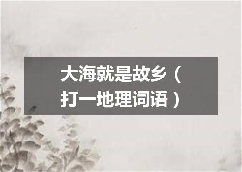 大海就是故乡（打一地理词语）