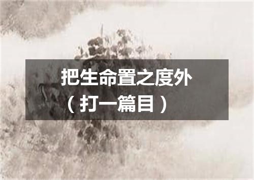 把生命置之度外（打一篇目）