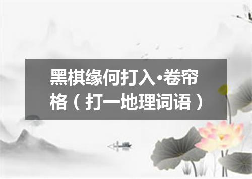 黑棋缘何打入·卷帘格（打一地理词语）