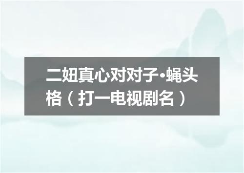 二妞真心对对子·蝇头格（打一电视剧名）