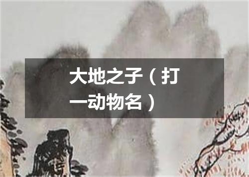 大地之子（打一动物名）