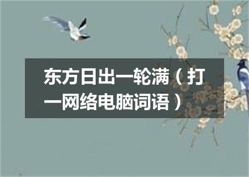 东方日出一轮满（打一网络电脑词语）