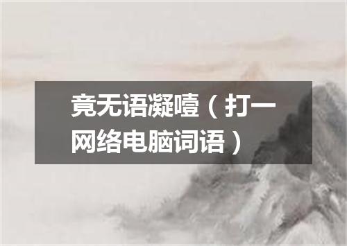竟无语凝噎（打一网络电脑词语）