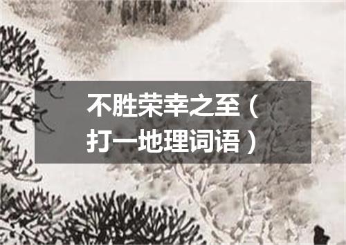 不胜荣幸之至（打一地理词语）