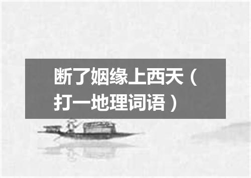 断了姻缘上西天（打一地理词语）