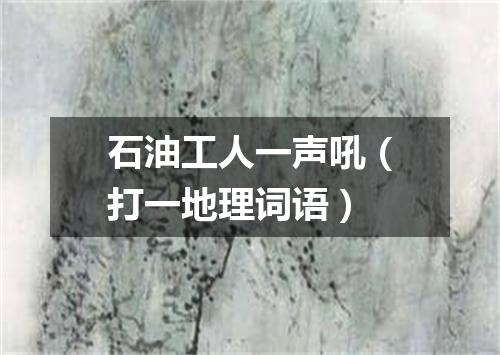 石油工人一声吼（打一地理词语）