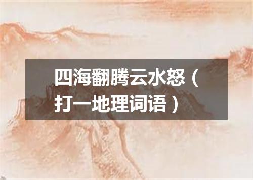 四海翻腾云水怒（打一地理词语）