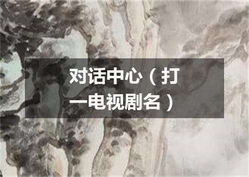 对话中心（打一电视剧名）