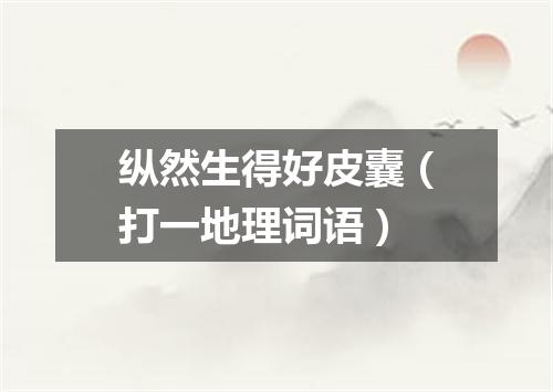 纵然生得好皮囊（打一地理词语）