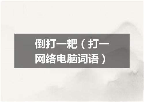 倒打一耙（打一网络电脑词语）