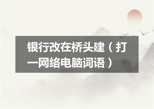 银行改在桥头建（打一网络电脑词语）