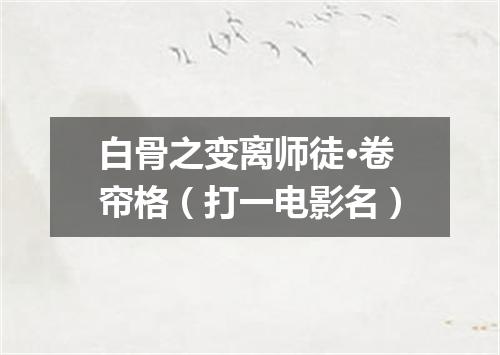 白骨之变离师徒·卷帘格（打一电影名）