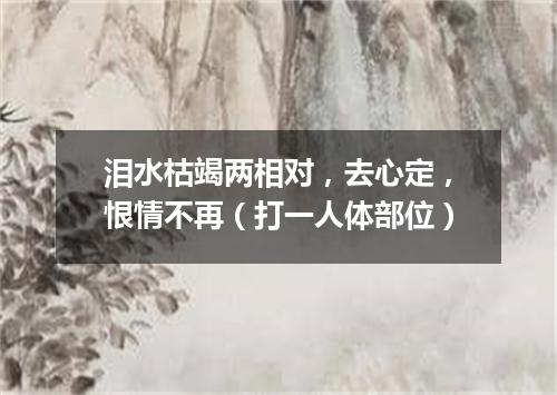 泪水枯竭两相对，去心定，恨情不再（打一人体部位）
