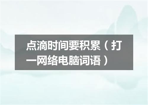 点滴时间要积累（打一网络电脑词语）