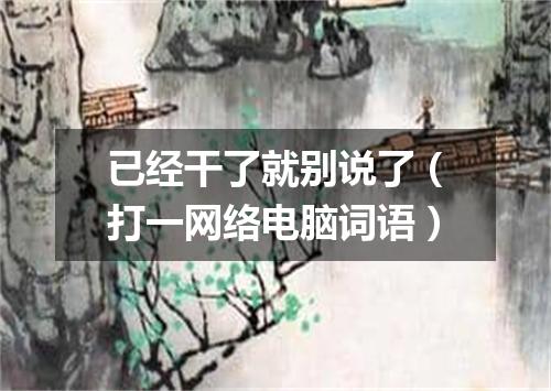 已经干了就别说了（打一网络电脑词语）