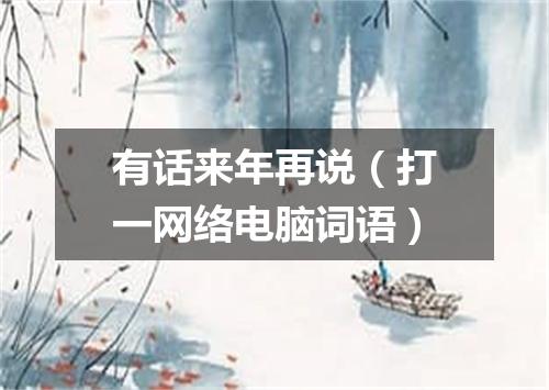有话来年再说（打一网络电脑词语）