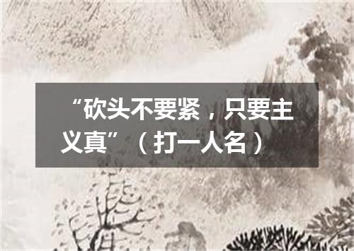 “砍头不要紧，只要主义真”（打一人名）