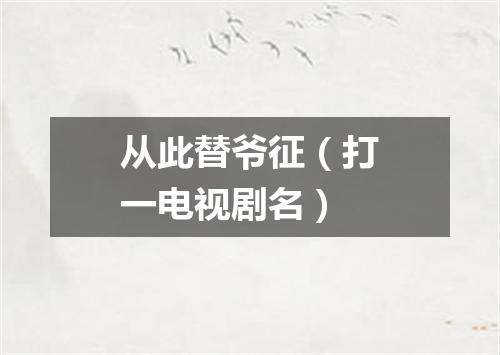 从此替爷征（打一电视剧名）