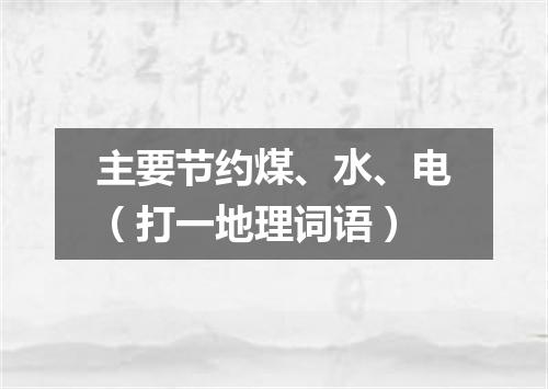 主要节约煤、水、电（打一地理词语）