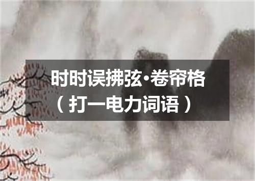 时时误拂弦·卷帘格（打一电力词语）