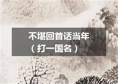 不堪回首话当年（打一国名）
