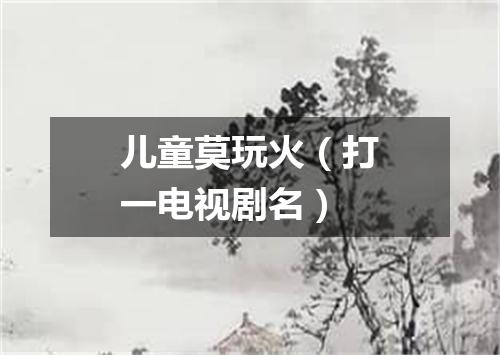 儿童莫玩火（打一电视剧名）