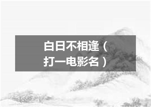 白日不相逢（打一电影名）