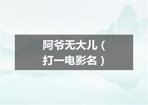 阿爷无大儿（打一电影名）
