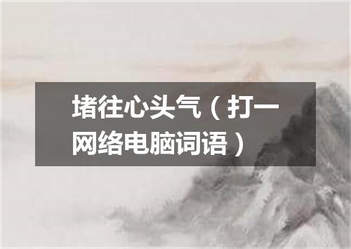 堵往心头气（打一网络电脑词语）
