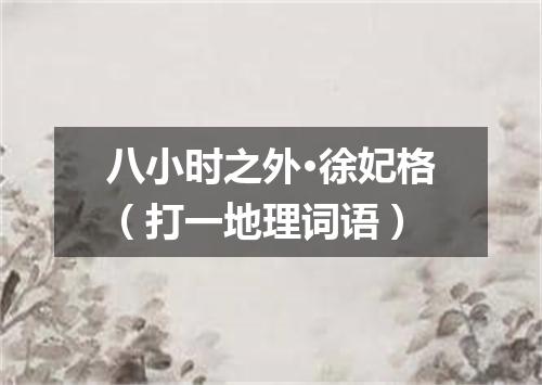 八小时之外·徐妃格（打一地理词语）