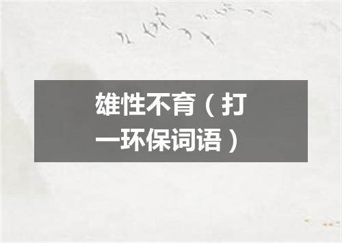 雄性不育（打一环保词语）